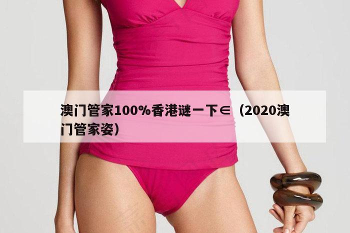 澳门管家100%香港谜一下∈（2020澳门管家姿）