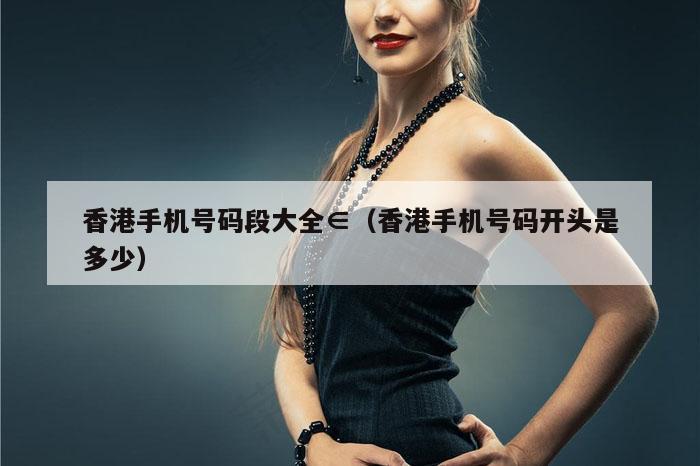 香港手机号码段大全∈（香港手机号码开头是多少）