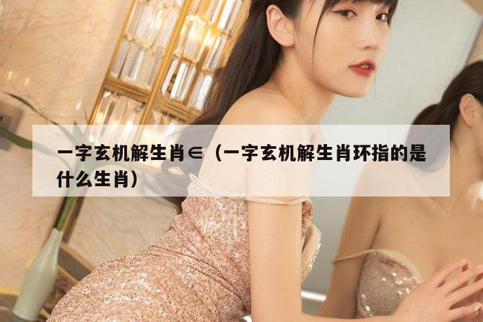 一字玄机解生肖∈（一字玄机解生肖环指的是什么生肖）